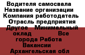 Водителя самосвала › Название организации ­ Компания-работодатель › Отрасль предприятия ­ Другое › Минимальный оклад ­ 90 000 - Все города Работа » Вакансии   . Архангельская обл.,Северодвинск г.